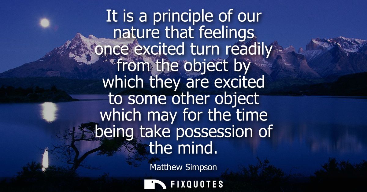 It is a principle of our nature that feelings once excited turn readily from the object by which they are excited to som
