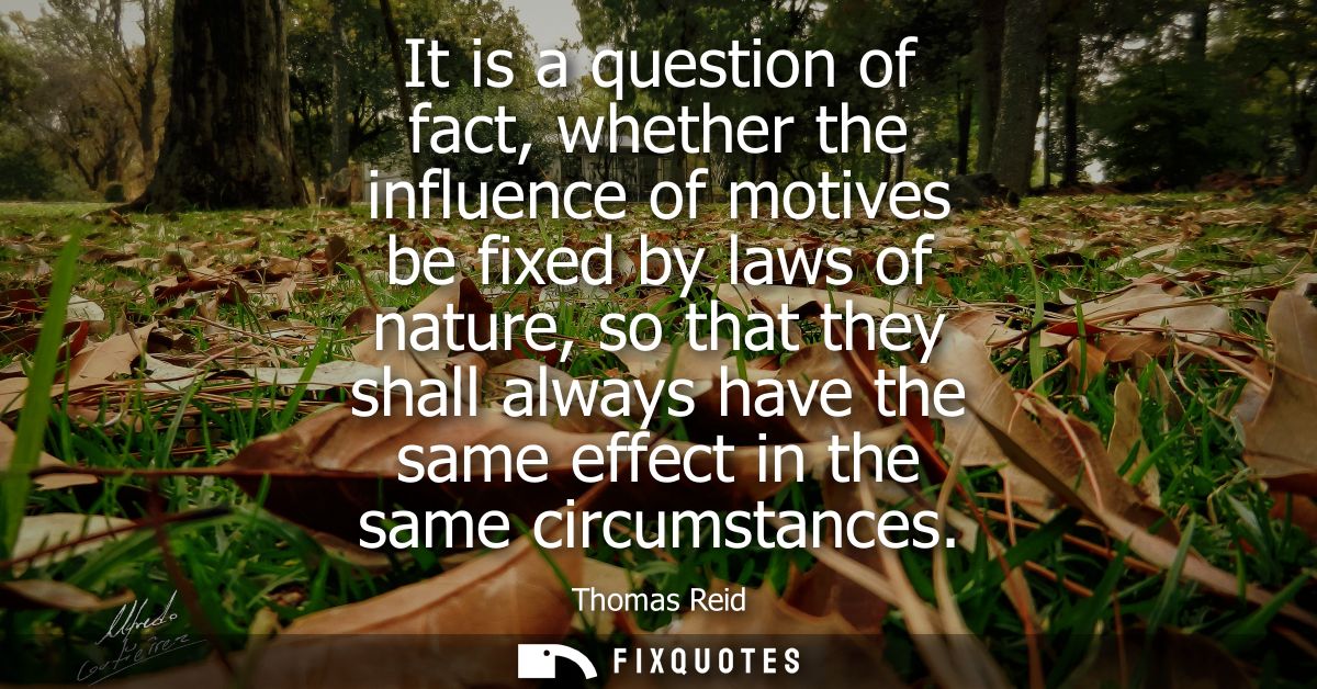 It is a question of fact, whether the influence of motives be fixed by laws of nature, so that they shall always have th
