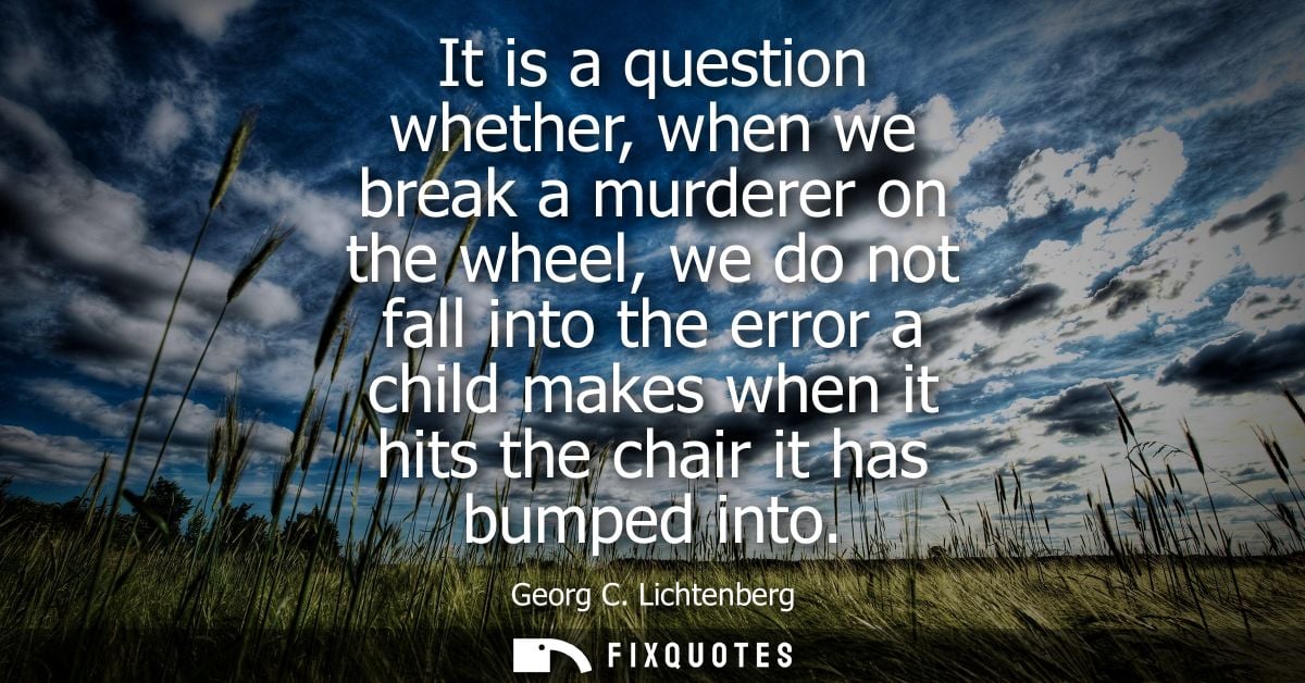 It is a question whether, when we break a murderer on the wheel, we do not fall into the error a child makes when it hit