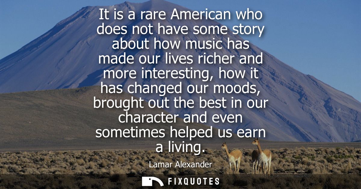 It is a rare American who does not have some story about how music has made our lives richer and more interesting, how i