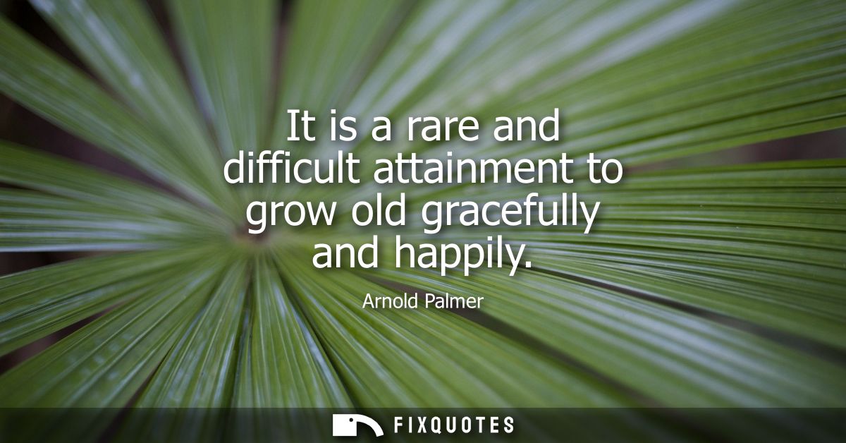 It is a rare and difficult attainment to grow old gracefully and happily