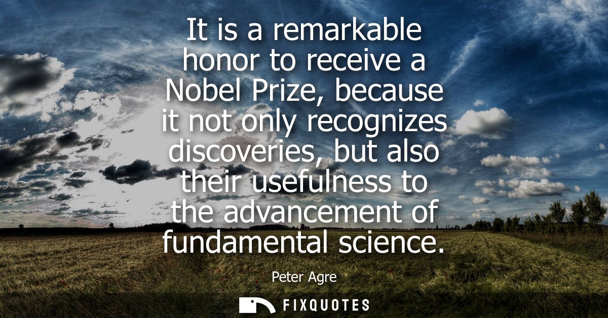 It is a remarkable honor to receive a Nobel Prize, because it not only recognizes discoveries, but also their usefulness
