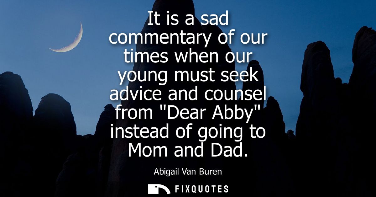 It is a sad commentary of our times when our young must seek advice and counsel from Dear Abby instead of going to Mom a