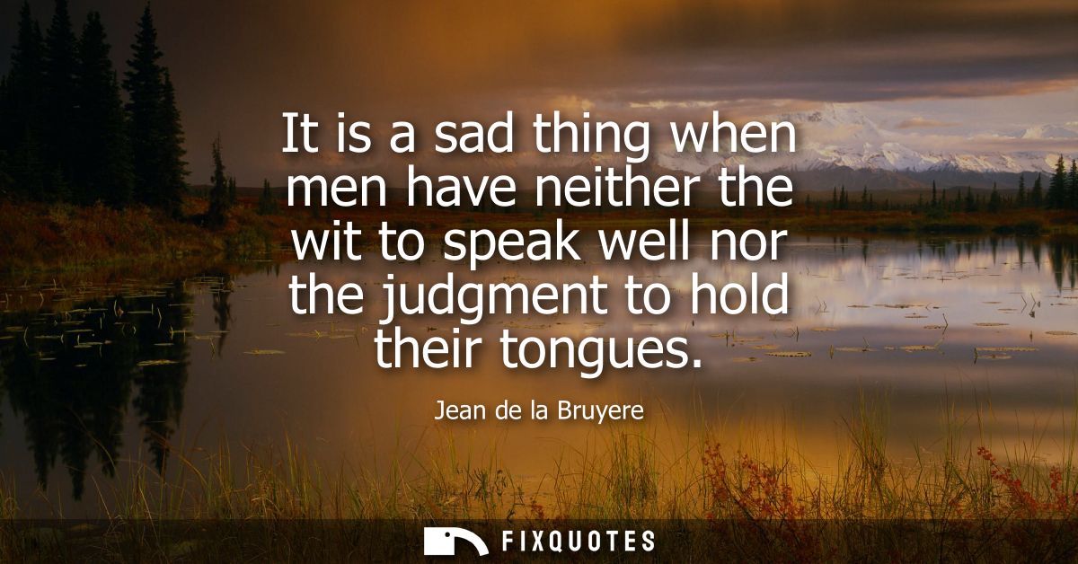It is a sad thing when men have neither the wit to speak well nor the judgment to hold their tongues