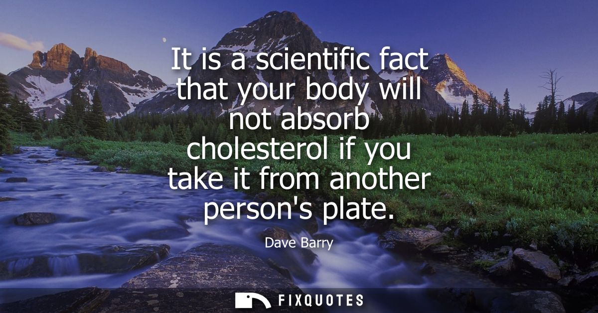 It is a scientific fact that your body will not absorb cholesterol if you take it from another persons plate