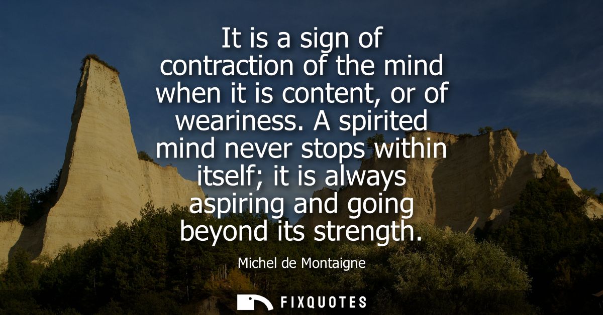 It is a sign of contraction of the mind when it is content, or of weariness. A spirited mind never stops within itself i