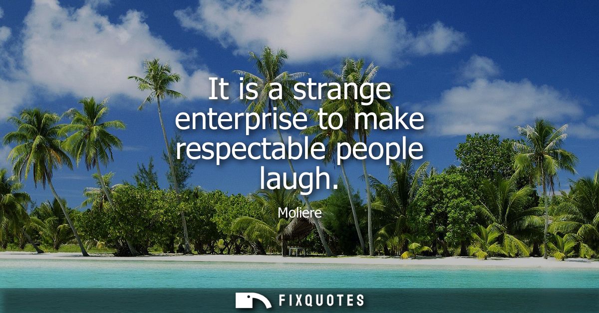 It is a strange enterprise to make respectable people laugh