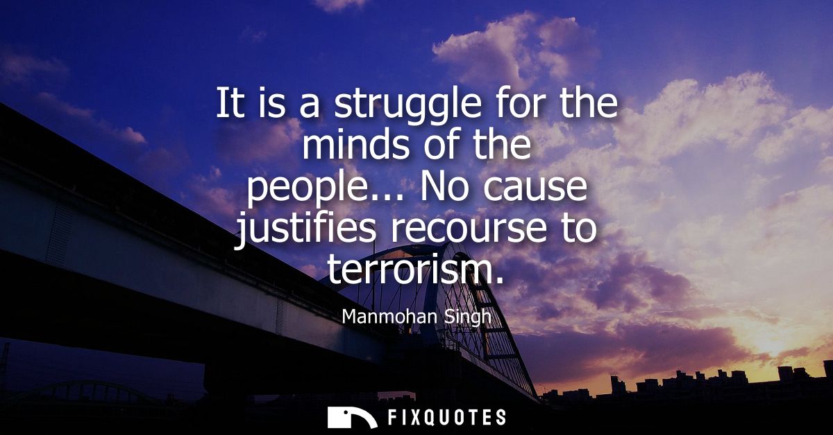 It is a struggle for the minds of the people... No cause justifies recourse to terrorism
