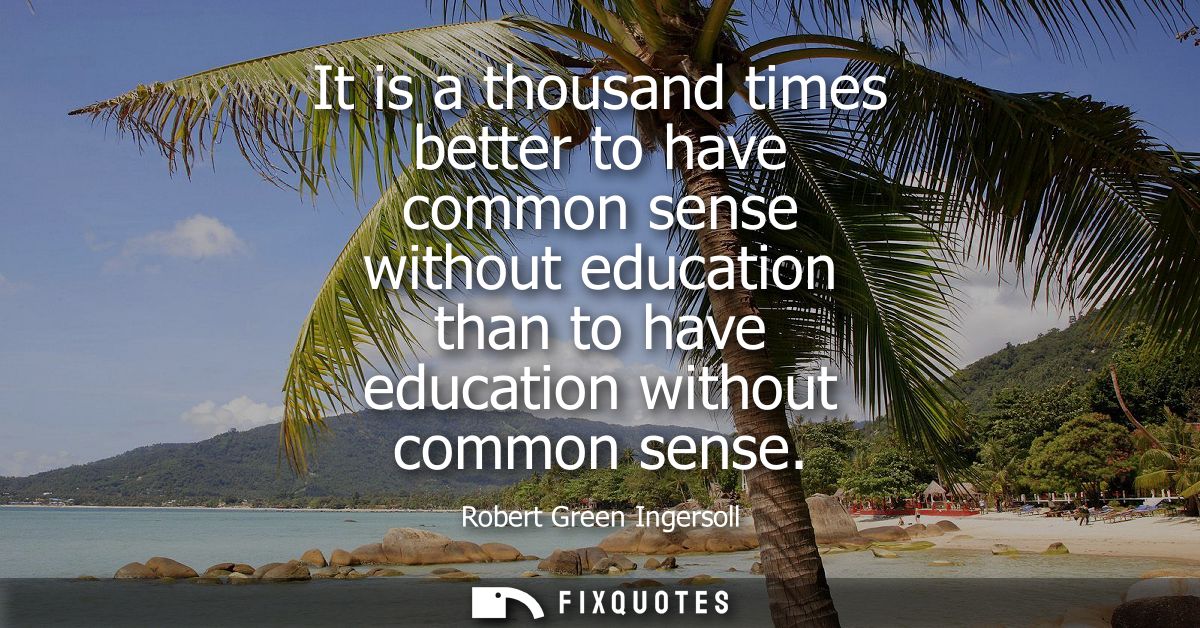 It is a thousand times better to have common sense without education than to have education without common sense