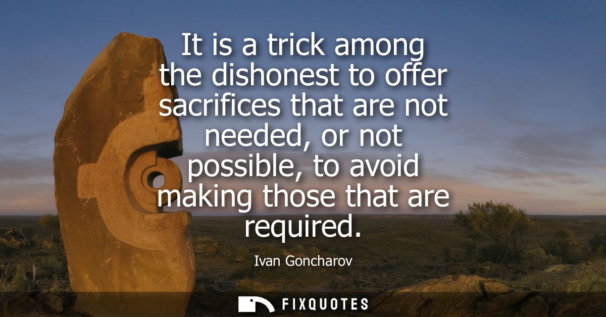It is a trick among the dishonest to offer sacrifices that are not needed, or not possible, to avoid making those that a