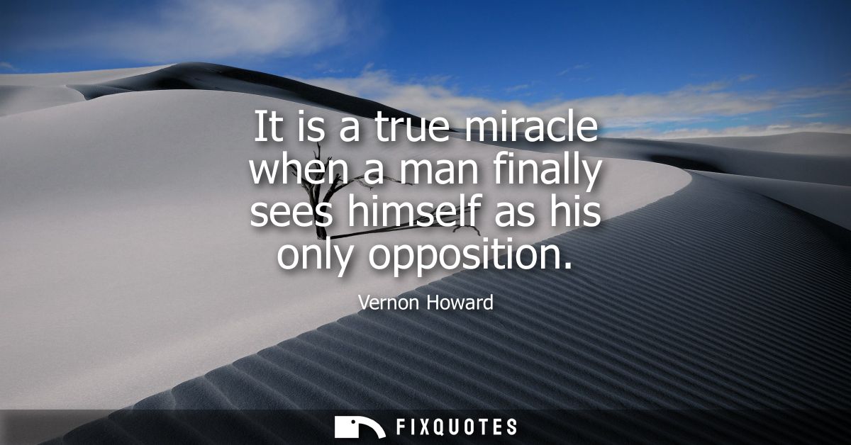 It is a true miracle when a man finally sees himself as his only opposition