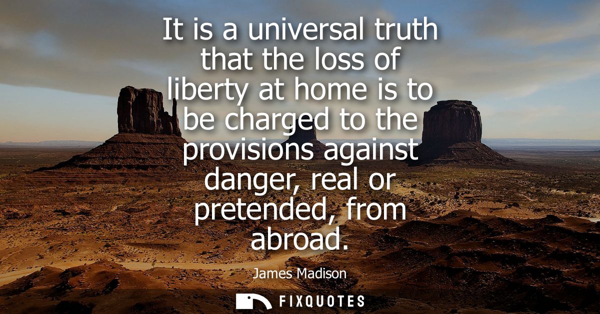 It is a universal truth that the loss of liberty at home is to be charged to the provisions against danger, real or pret