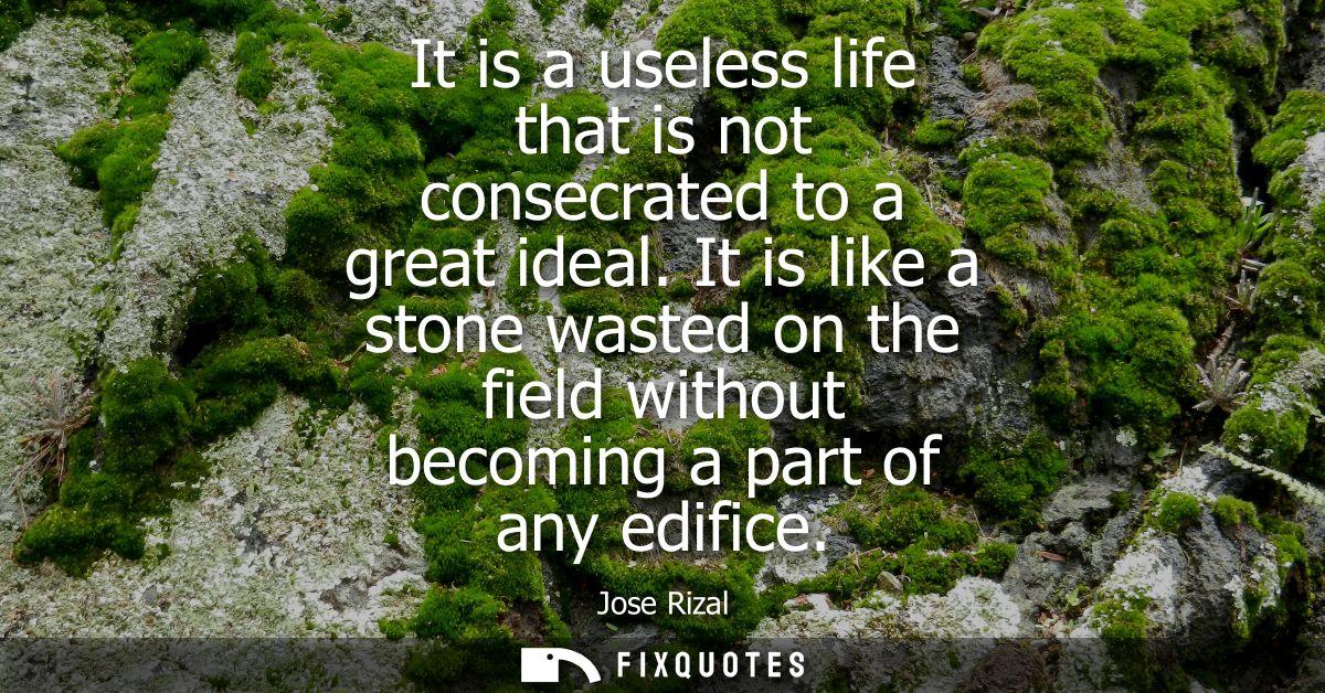 It is a useless life that is not consecrated to a great ideal. It is like a stone wasted on the field without becoming a