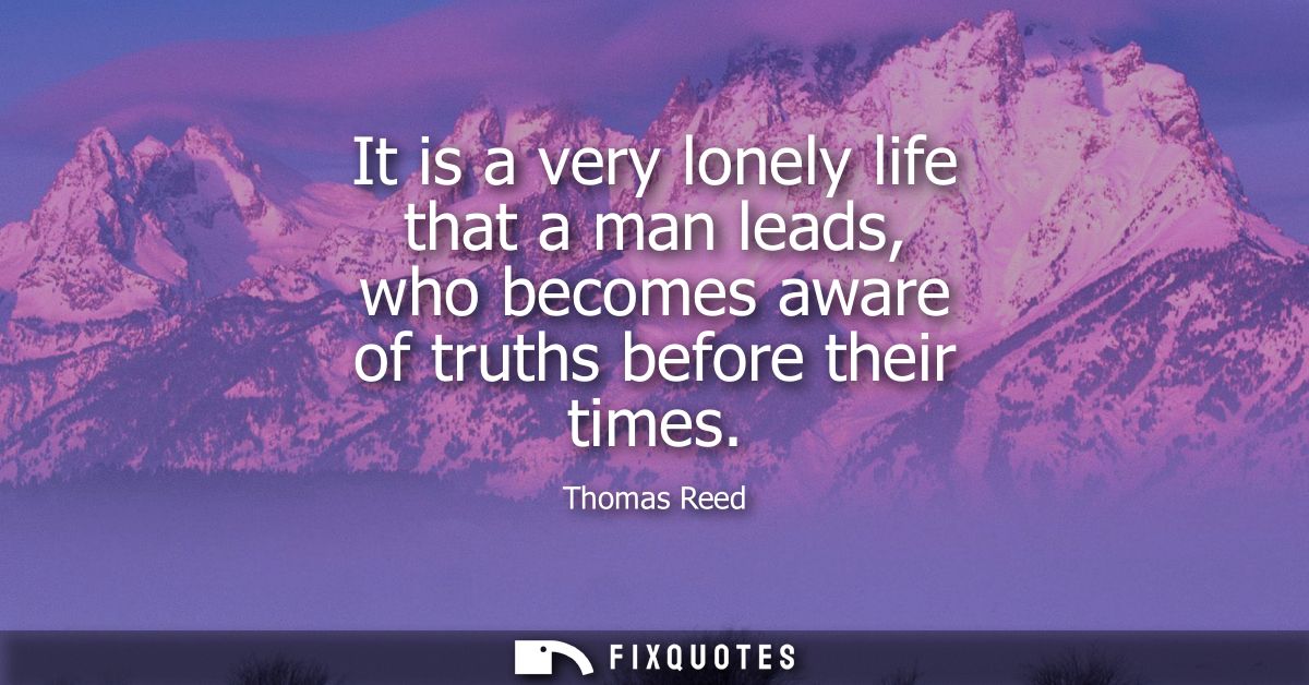 It is a very lonely life that a man leads, who becomes aware of truths before their times