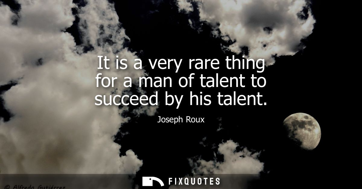 It is a very rare thing for a man of talent to succeed by his talent