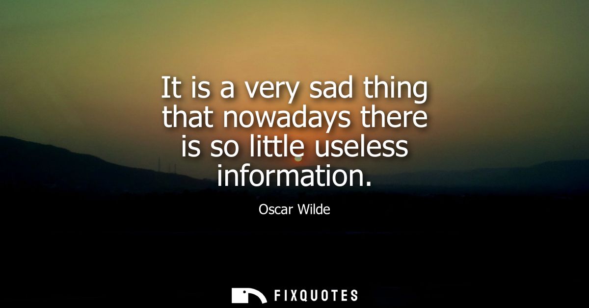 It is a very sad thing that nowadays there is so little useless information