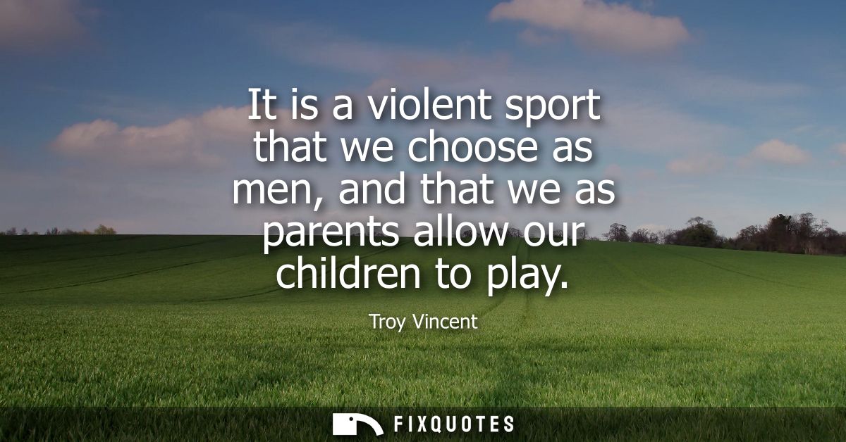 It is a violent sport that we choose as men, and that we as parents allow our children to play
