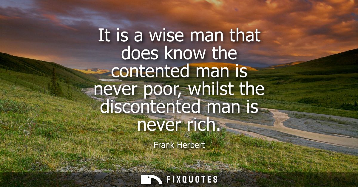 It is a wise man that does know the contented man is never poor, whilst the discontented man is never rich