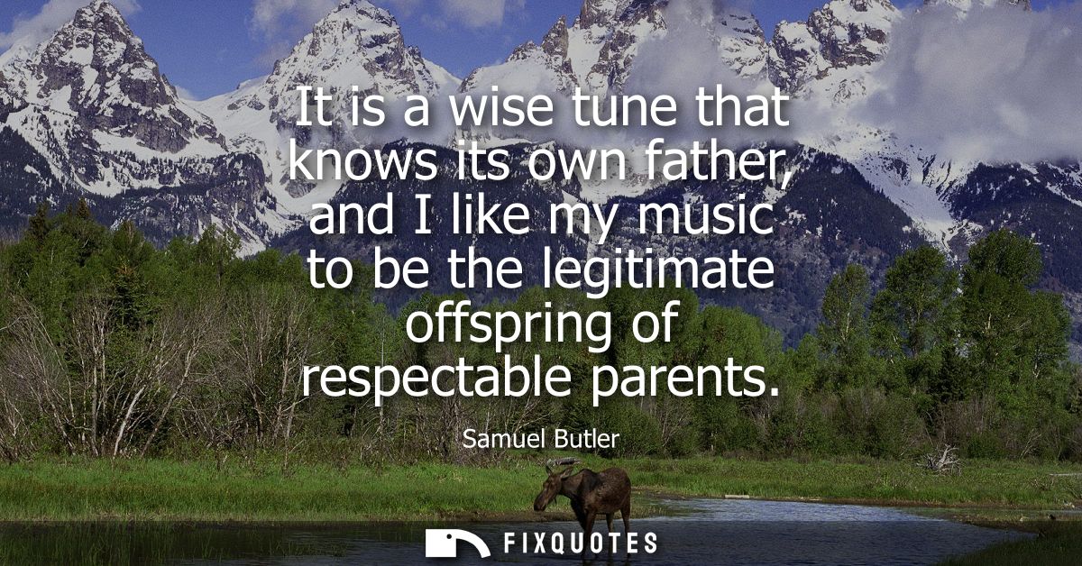 It is a wise tune that knows its own father, and I like my music to be the legitimate offspring of respectable parents
