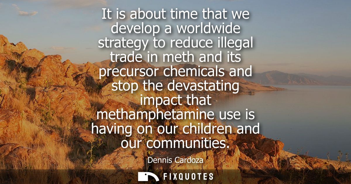 It is about time that we develop a worldwide strategy to reduce illegal trade in meth and its precursor chemicals and st