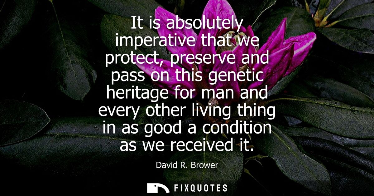 It is absolutely imperative that we protect, preserve and pass on this genetic heritage for man and every other living t