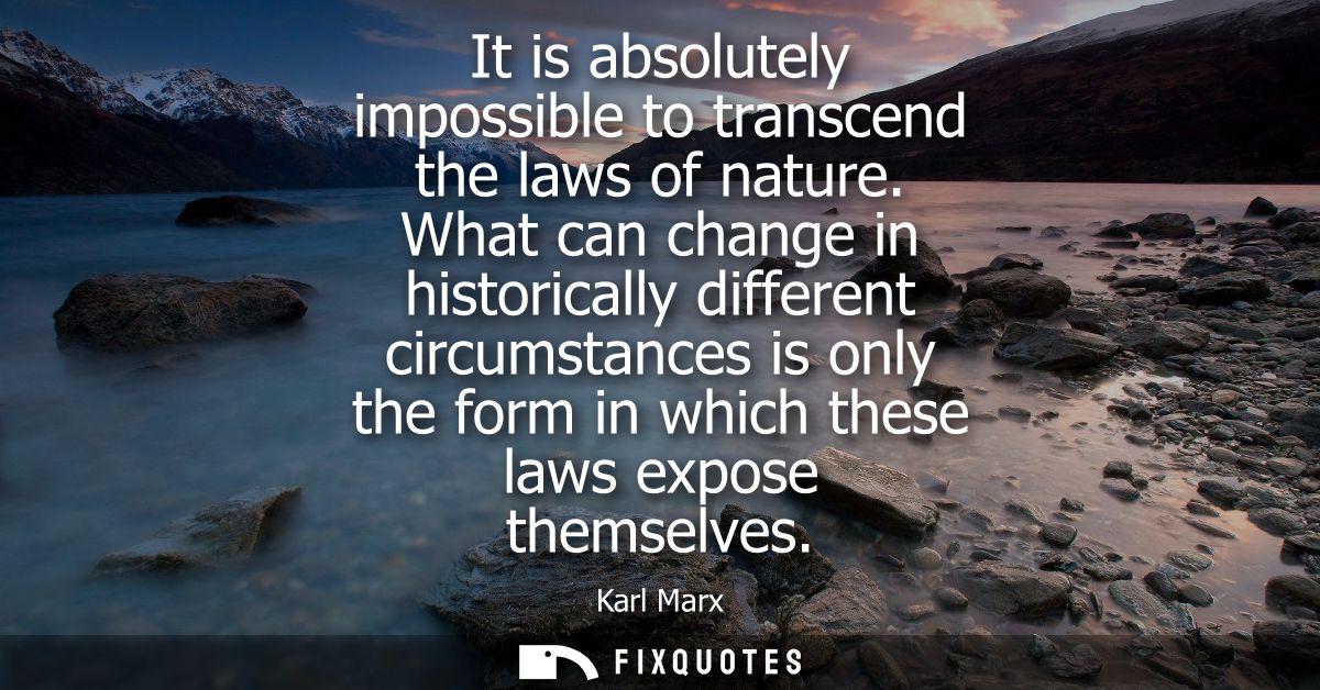 It is absolutely impossible to transcend the laws of nature. What can change in historically different circumstances is 