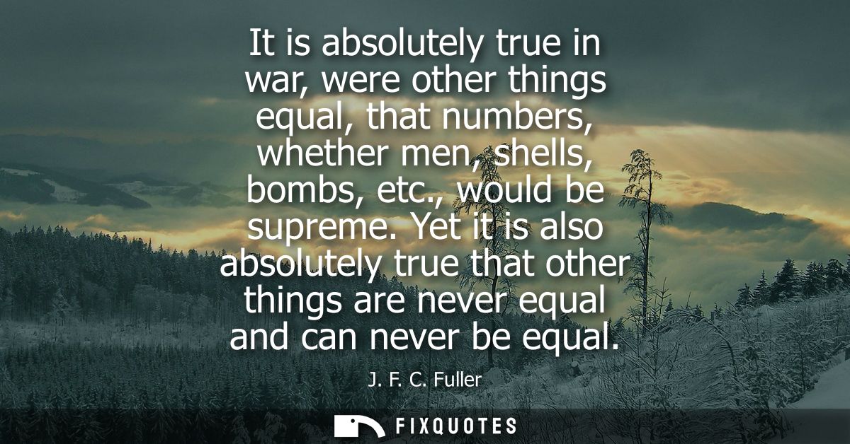 It is absolutely true in war, were other things equal, that numbers, whether men, shells, bombs, etc., would be supreme.