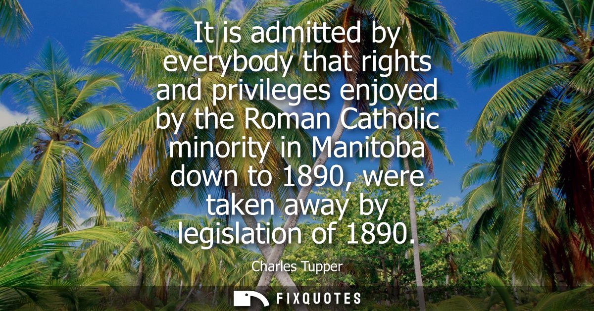 It is admitted by everybody that rights and privileges enjoyed by the Roman Catholic minority in Manitoba down to 1890, 