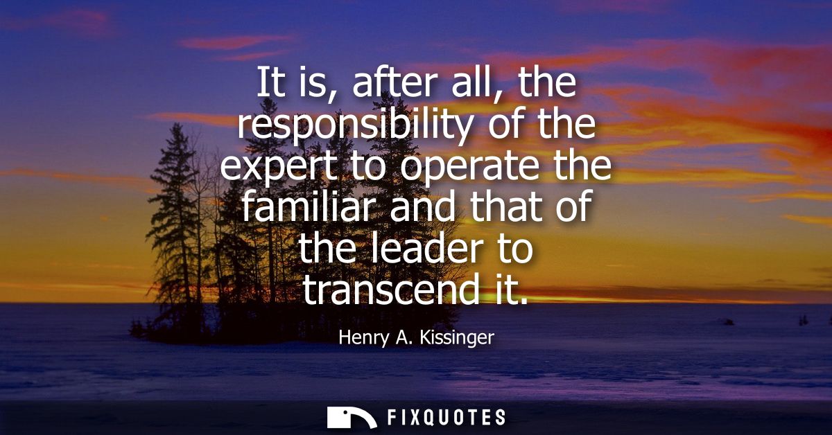 It is, after all, the responsibility of the expert to operate the familiar and that of the leader to transcend it