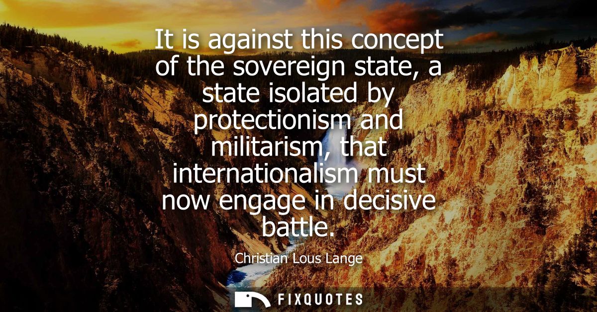 It is against this concept of the sovereign state, a state isolated by protectionism and militarism, that internationali