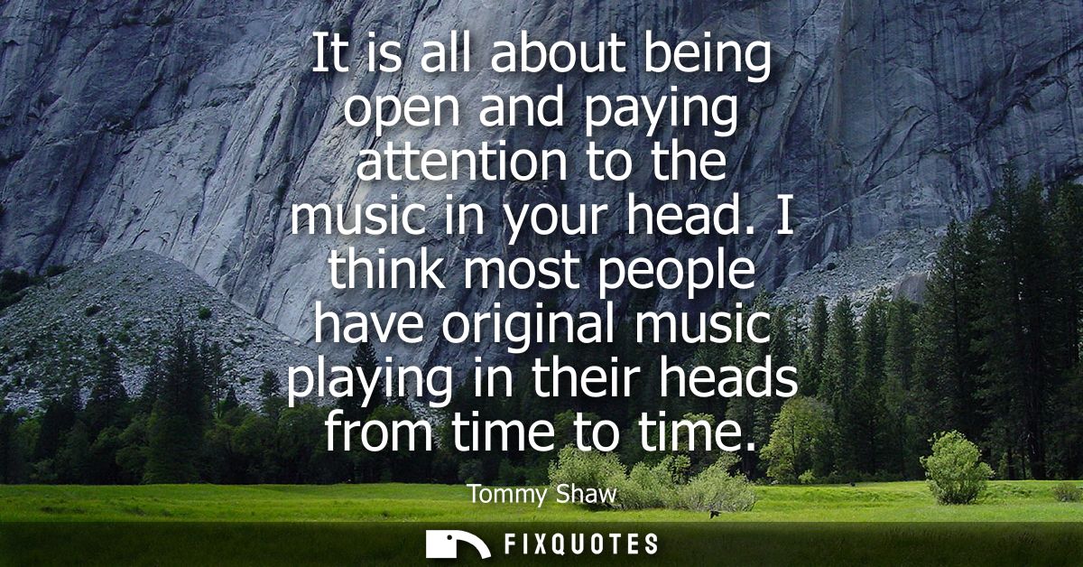 It is all about being open and paying attention to the music in your head. I think most people have original music playi