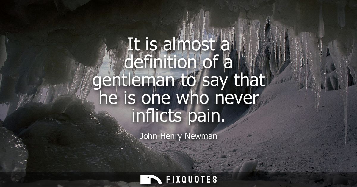 It is almost a definition of a gentleman to say that he is one who never inflicts pain