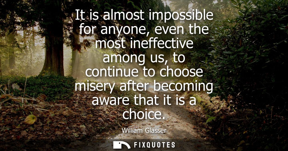 It is almost impossible for anyone, even the most ineffective among us, to continue to choose misery after becoming awar