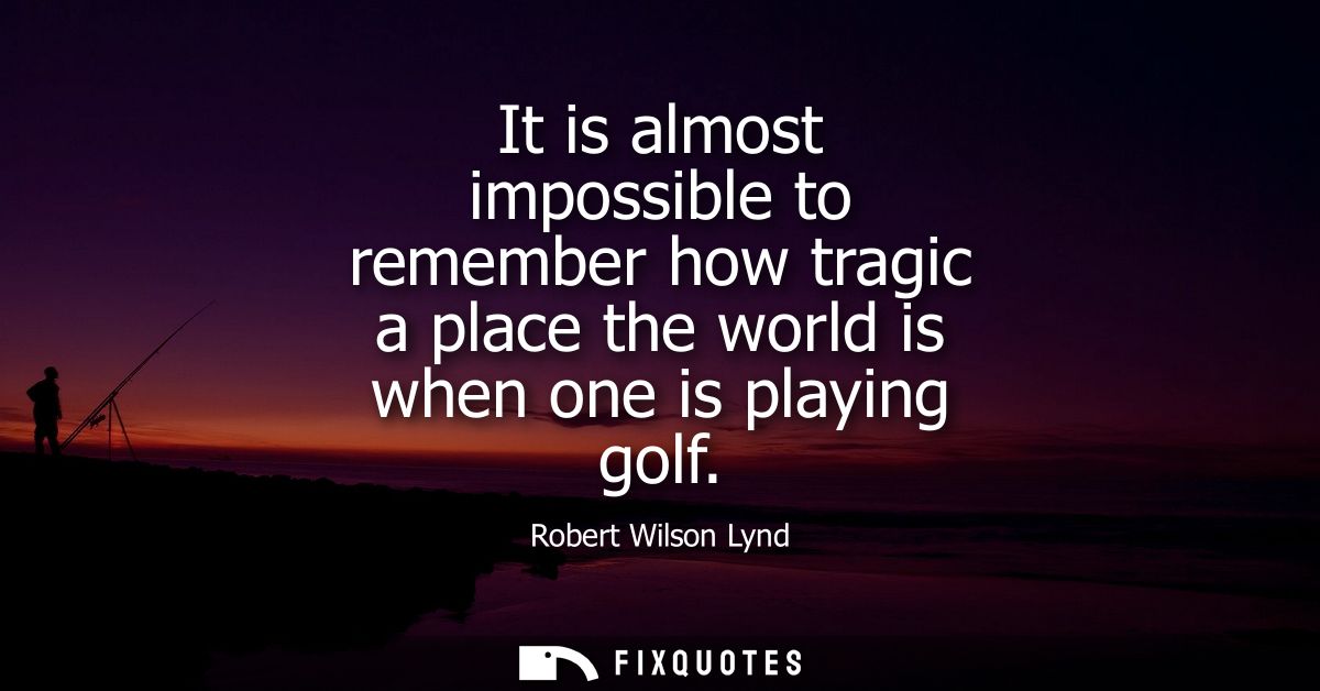 It is almost impossible to remember how tragic a place the world is when one is playing golf