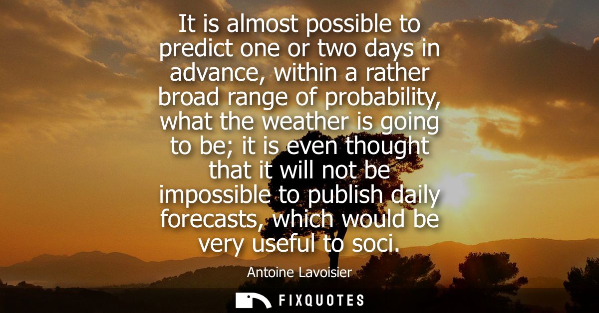 It is almost possible to predict one or two days in advance, within a rather broad range of probability, what the weathe