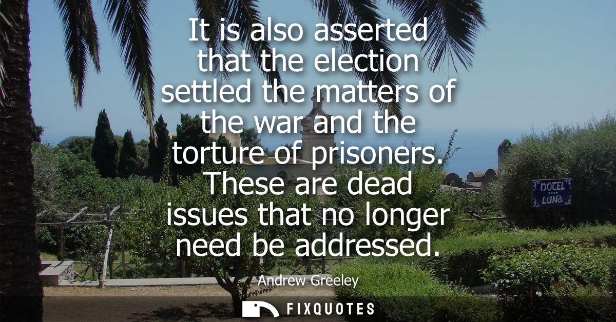 It is also asserted that the election settled the matters of the war and the torture of prisoners. These are dead issues