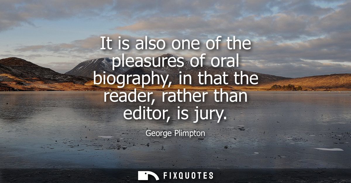 It is also one of the pleasures of oral biography, in that the reader, rather than editor, is jury