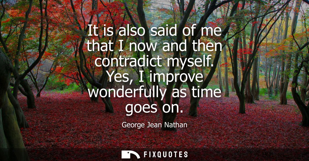 It is also said of me that I now and then contradict myself. Yes, I improve wonderfully as time goes on