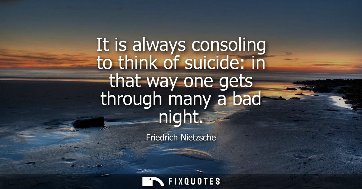 It is always consoling to think of suicide: in that way one gets through many a bad night