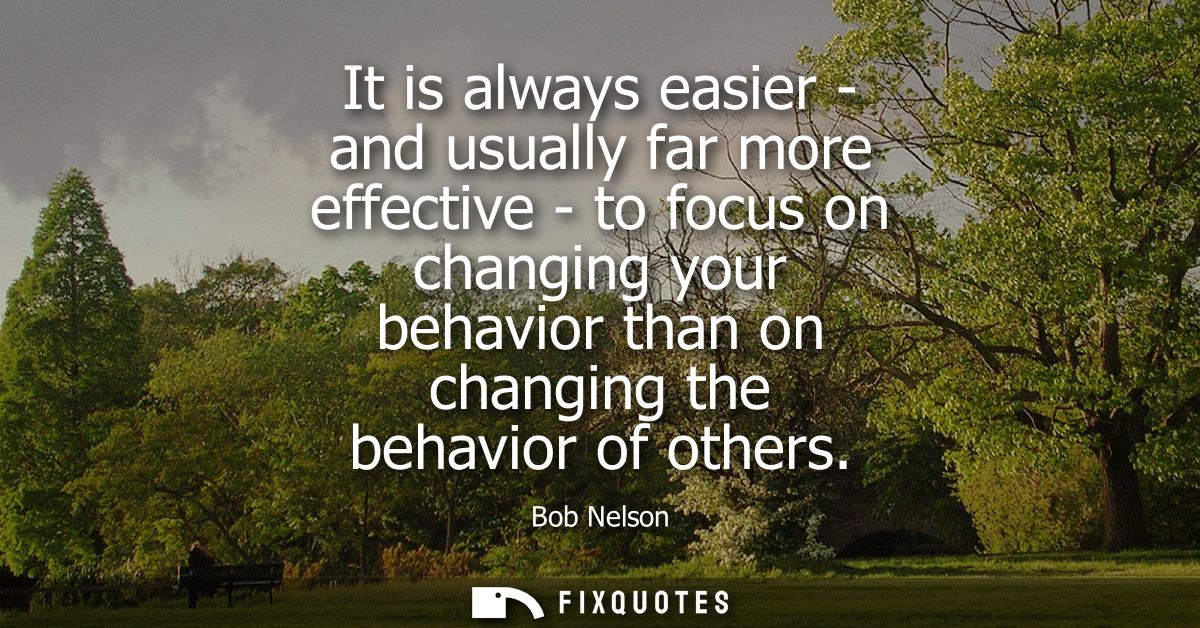 It is always easier - and usually far more effective - to focus on changing your behavior than on changing the behavior 
