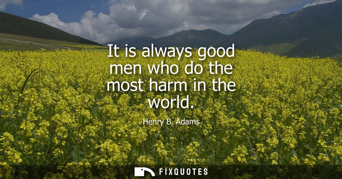 It is always good men who do the most harm in the world