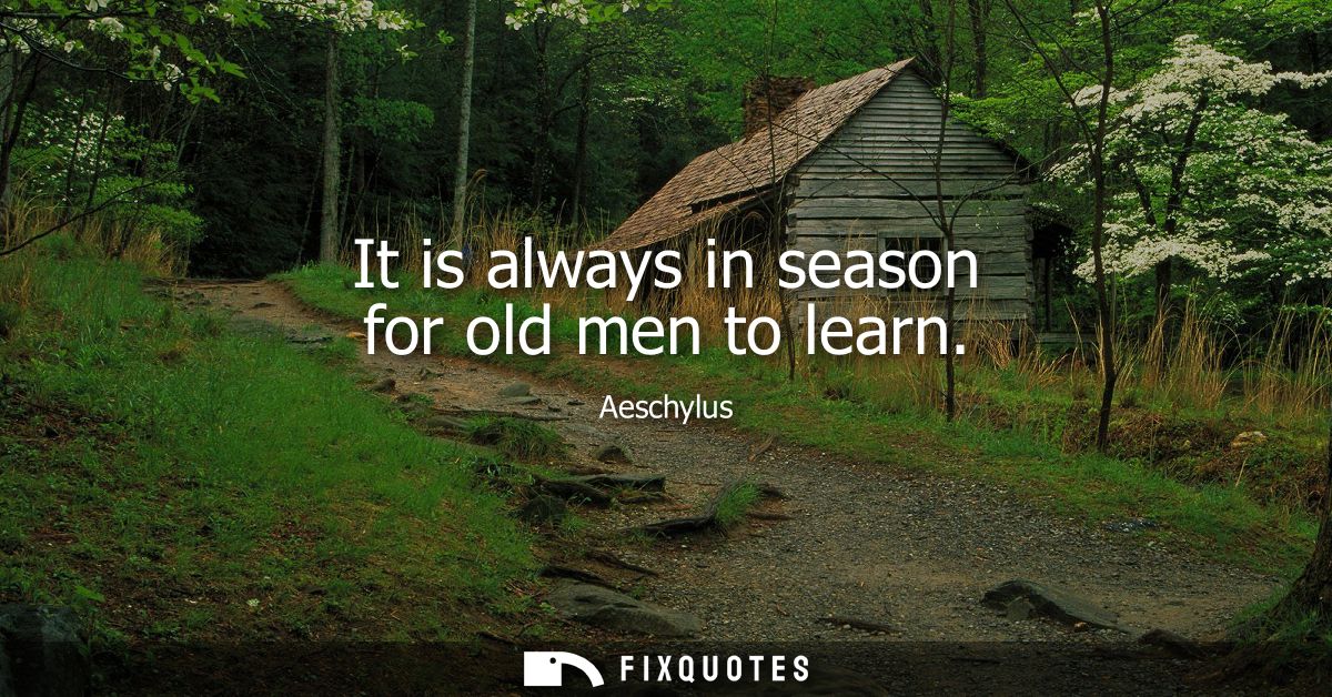 It is always in season for old men to learn