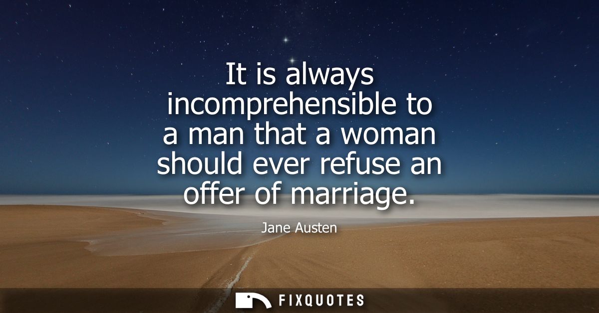 It is always incomprehensible to a man that a woman should ever refuse an offer of marriage