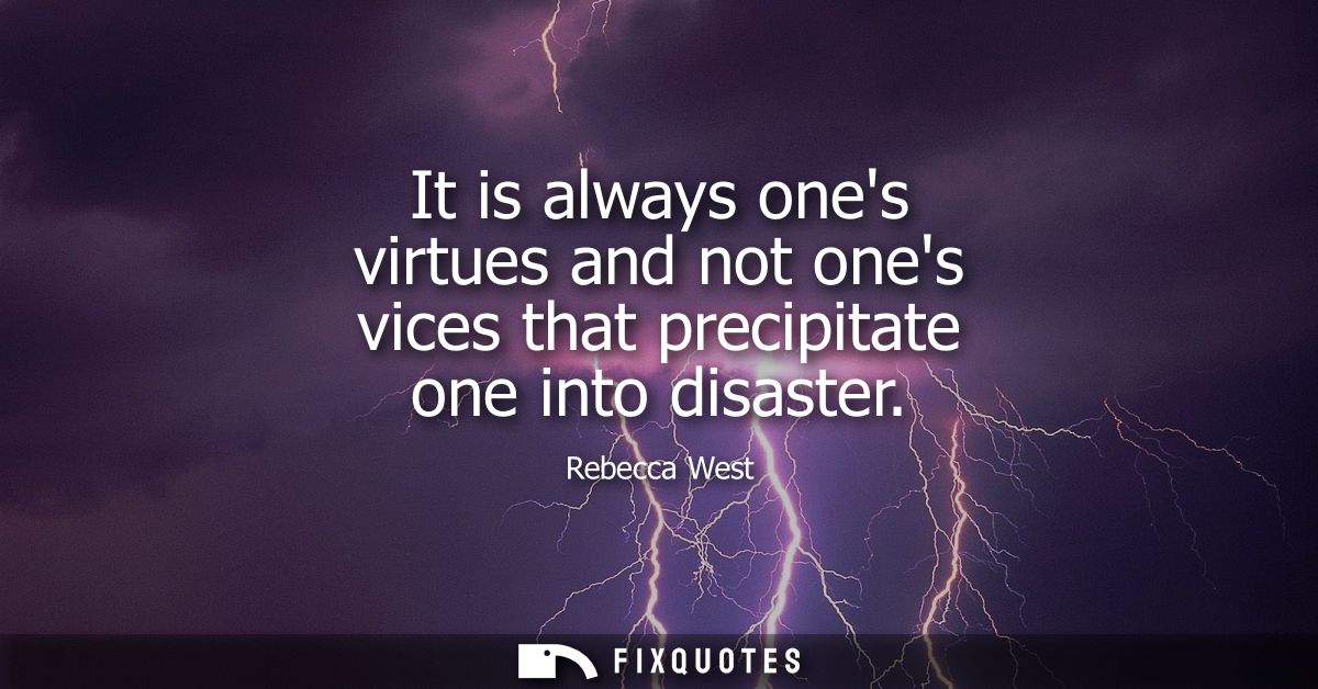 It is always ones virtues and not ones vices that precipitate one into disaster