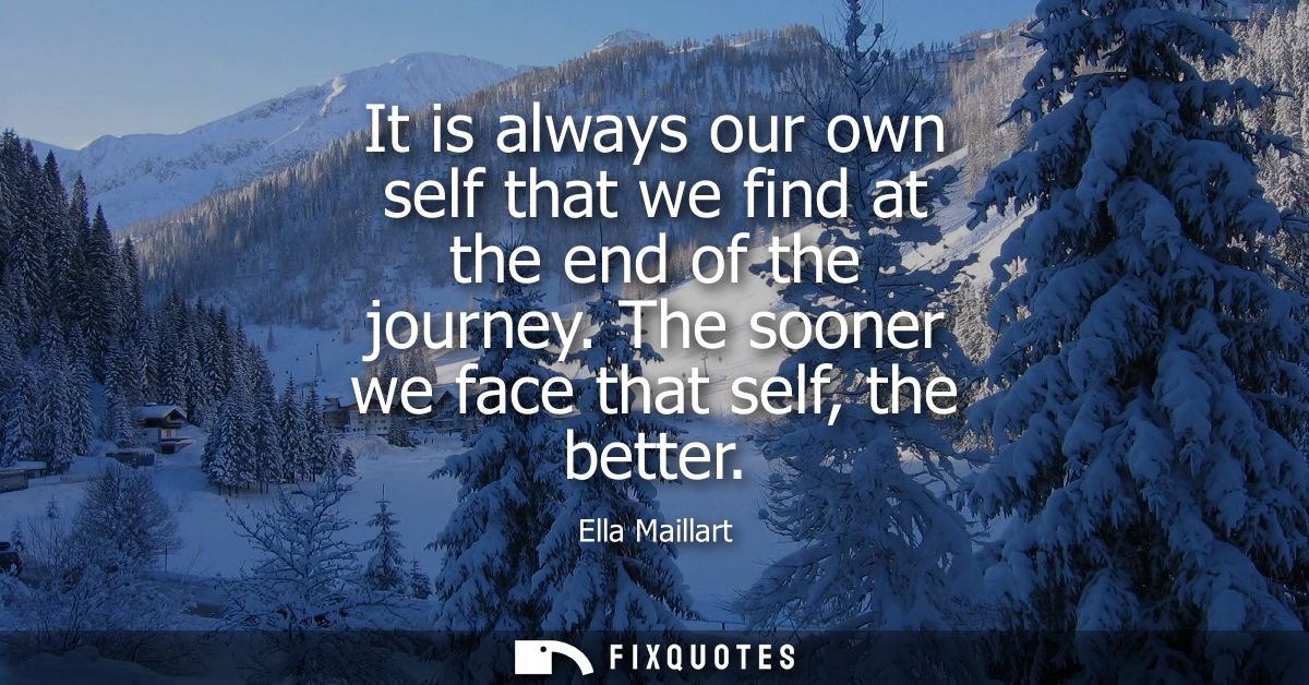It is always our own self that we find at the end of the journey. The sooner we face that self, the better