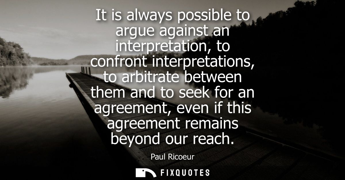 It is always possible to argue against an interpretation, to confront interpretations, to arbitrate between them and to 