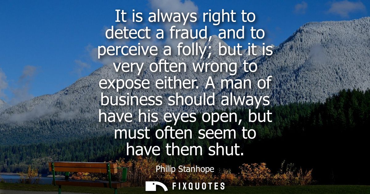 It is always right to detect a fraud, and to perceive a folly but it is very often wrong to expose either.