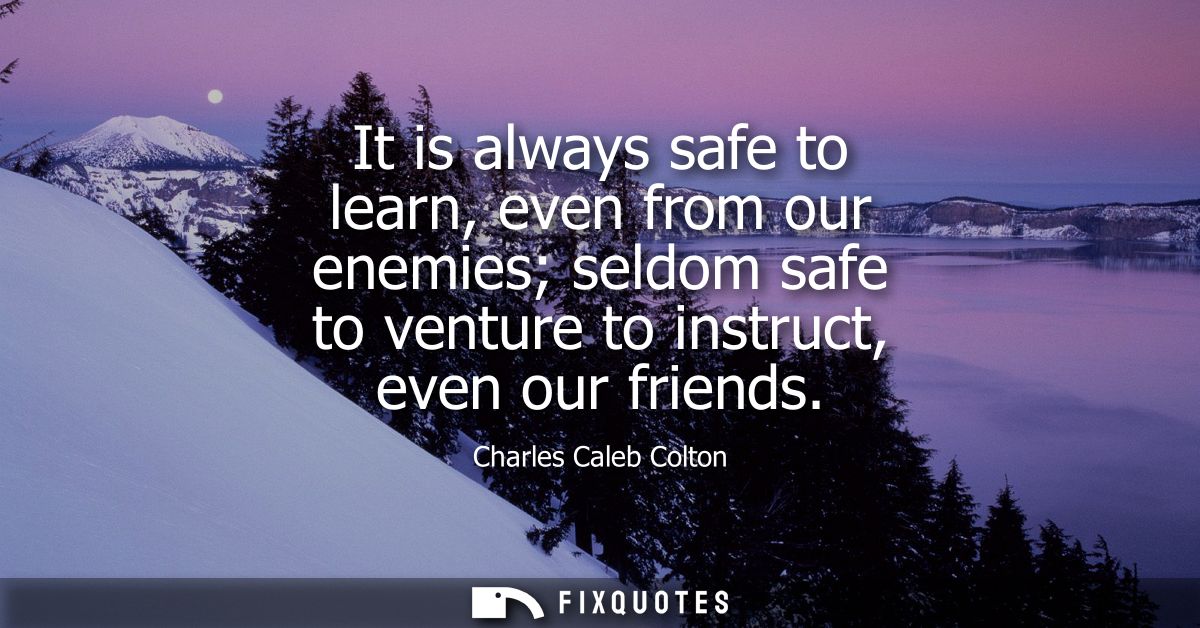 It is always safe to learn, even from our enemies seldom safe to venture to instruct, even our friends