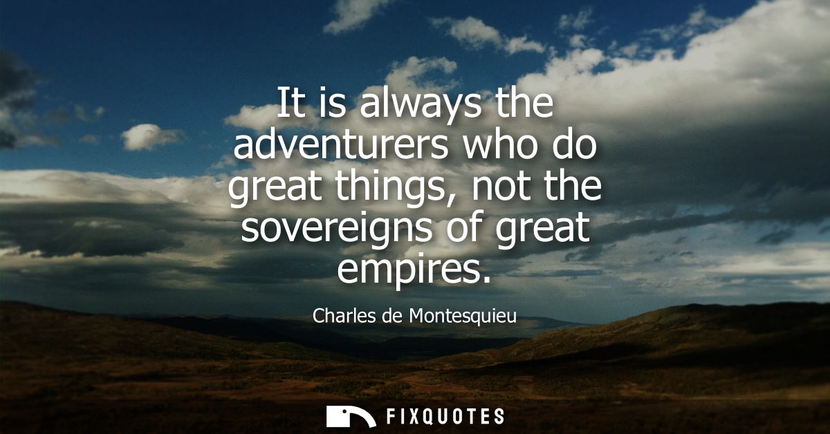It is always the adventurers who do great things, not the sovereigns of great empires