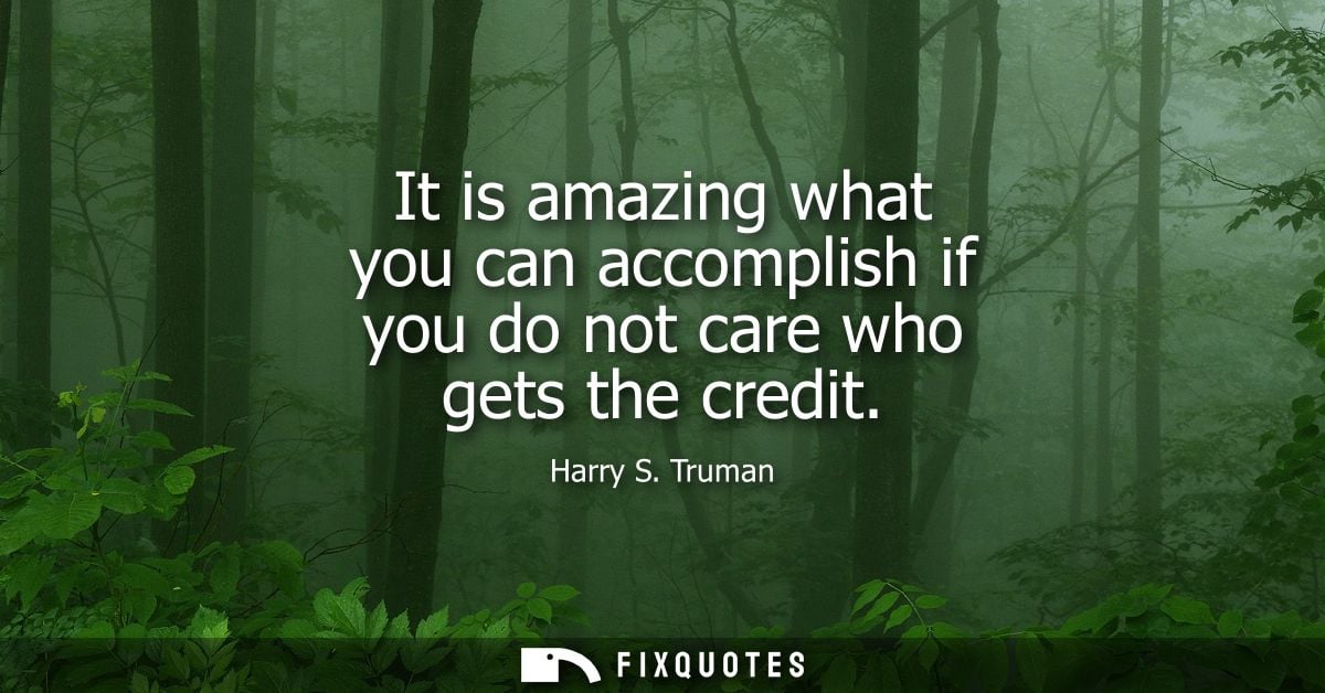 It is amazing what you can accomplish if you do not care who gets the credit